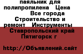  паяльник для полипропилена › Цена ­ 1 000 - Все города Строительство и ремонт » Инструменты   . Ставропольский край,Пятигорск г.